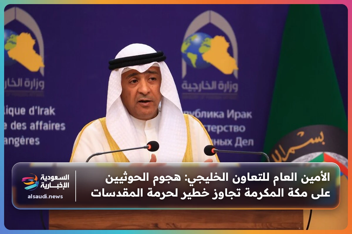 الأمين العام للتعاون الخليجي: هجوم الحوثيين على مكة المكرمة تجاوز خطير لحرمة المقدسات