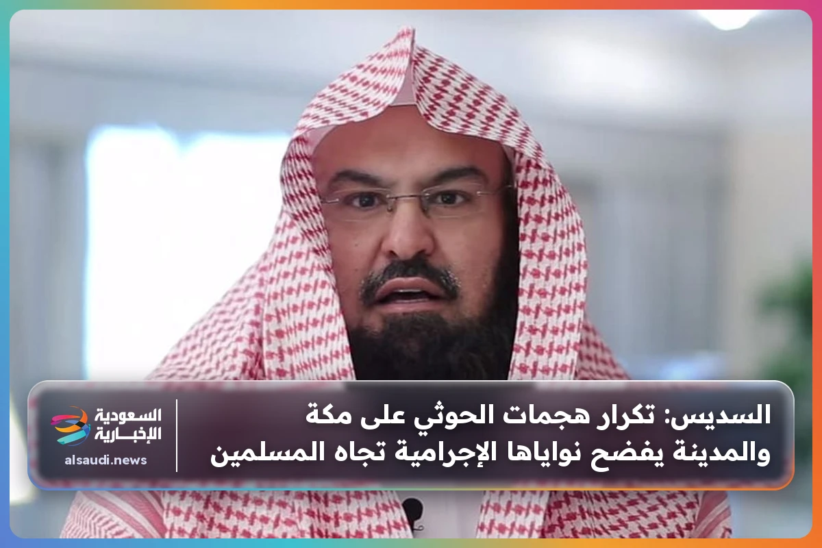 السديس: تكرار هجمات الحوثي على مكة والمدينة يفضح نواياها الإجرامية تجاه المسلمين