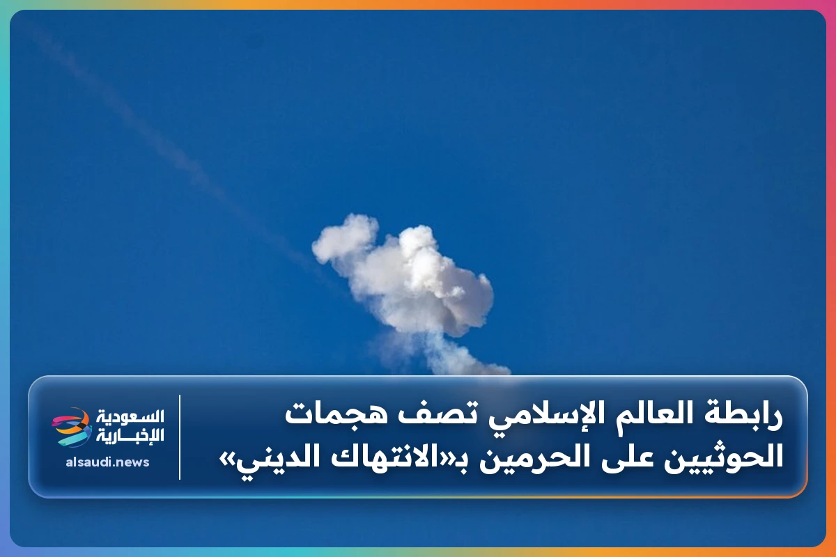 رابطة العالم الإسلامي تصف هجمات الحوثيين على الحرمين بـ«الانتهاك الديني»