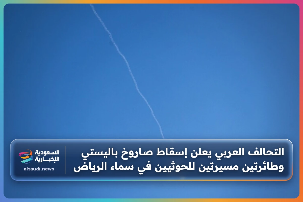 التحالف العربي يعلن إسقاط صاروخ باليستي وطائرتين مسيرتين للحوثيين في سماء الرياض
