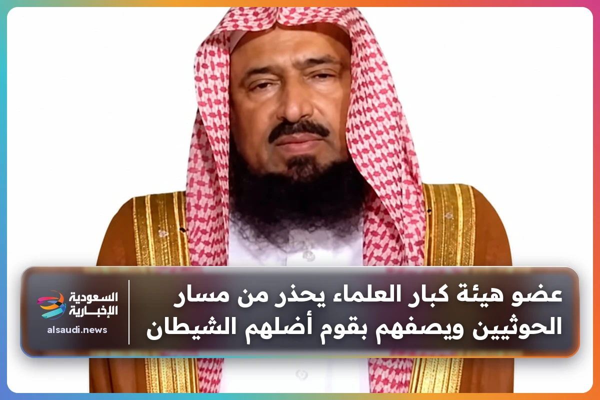 عضو هيئة كبار العلماء يحذر من مسار الحوثيين ويصفهم بقوم أضلهم الشيطان