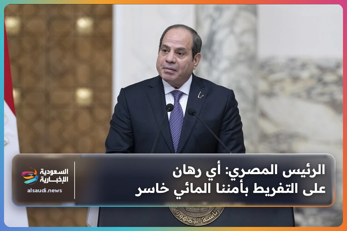 الرئيس المصري: أي رهان على التفريط بأمننا المائي خاسر