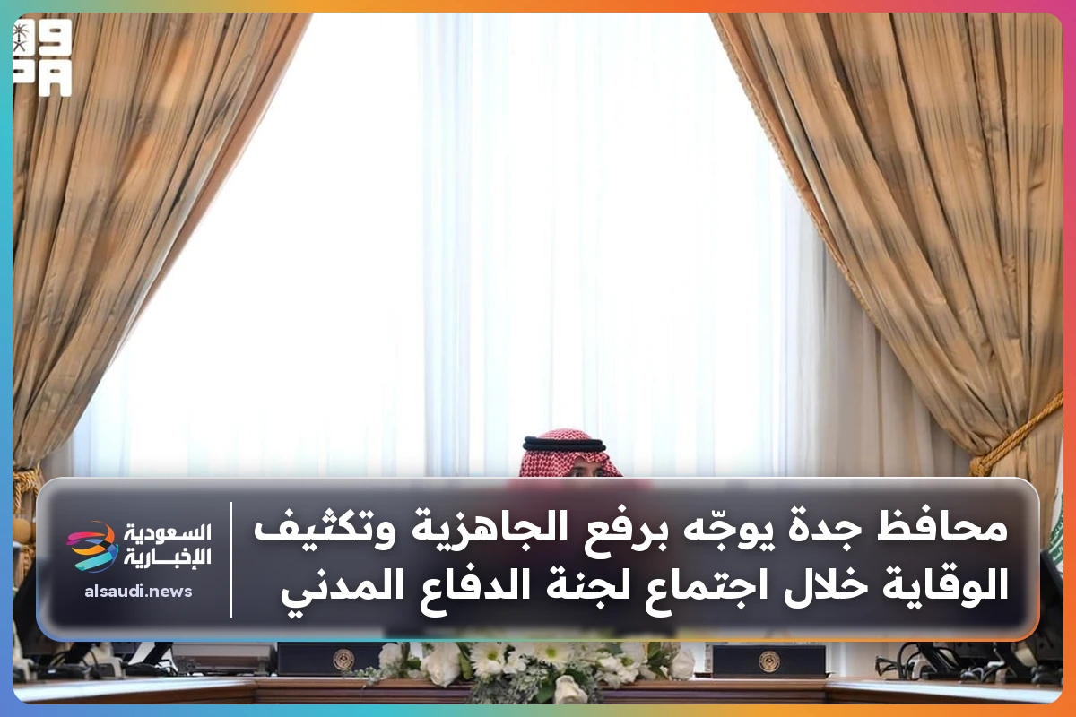 محافظ جدة يوجّه برفع الجاهزية وتكثيف الوقاية خلال اجتماع لجنة الدفاع المدني