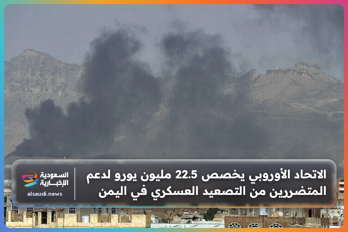 الاتحاد الأوروبي يخصص 22.5 مليون يورو لدعم المتضررين من التصعيد العسكري في اليمن