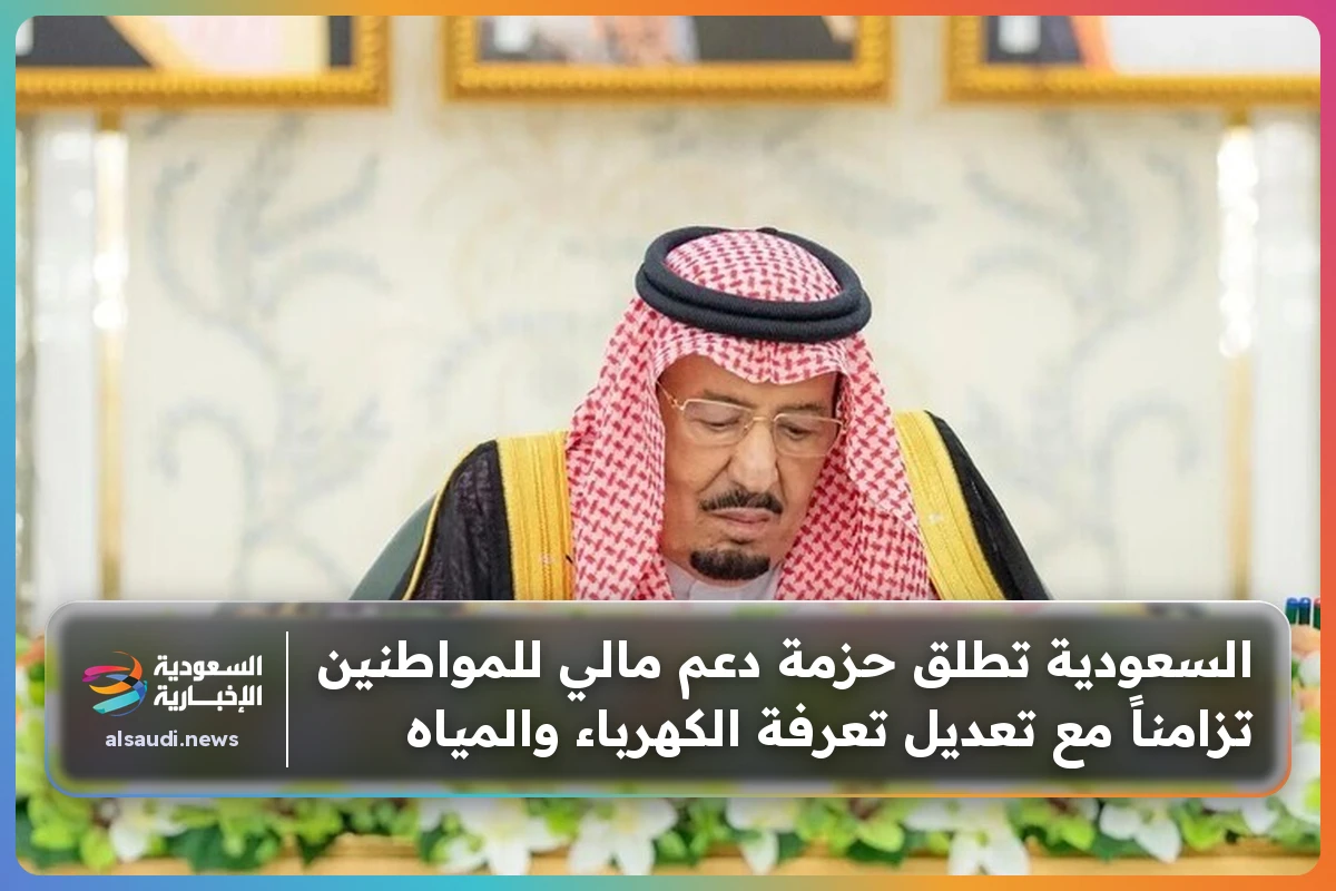 السعودية تطلق حزمة دعم مالي للمواطنين تزامناً مع تعديل تعرفة الكهرباء والمياه