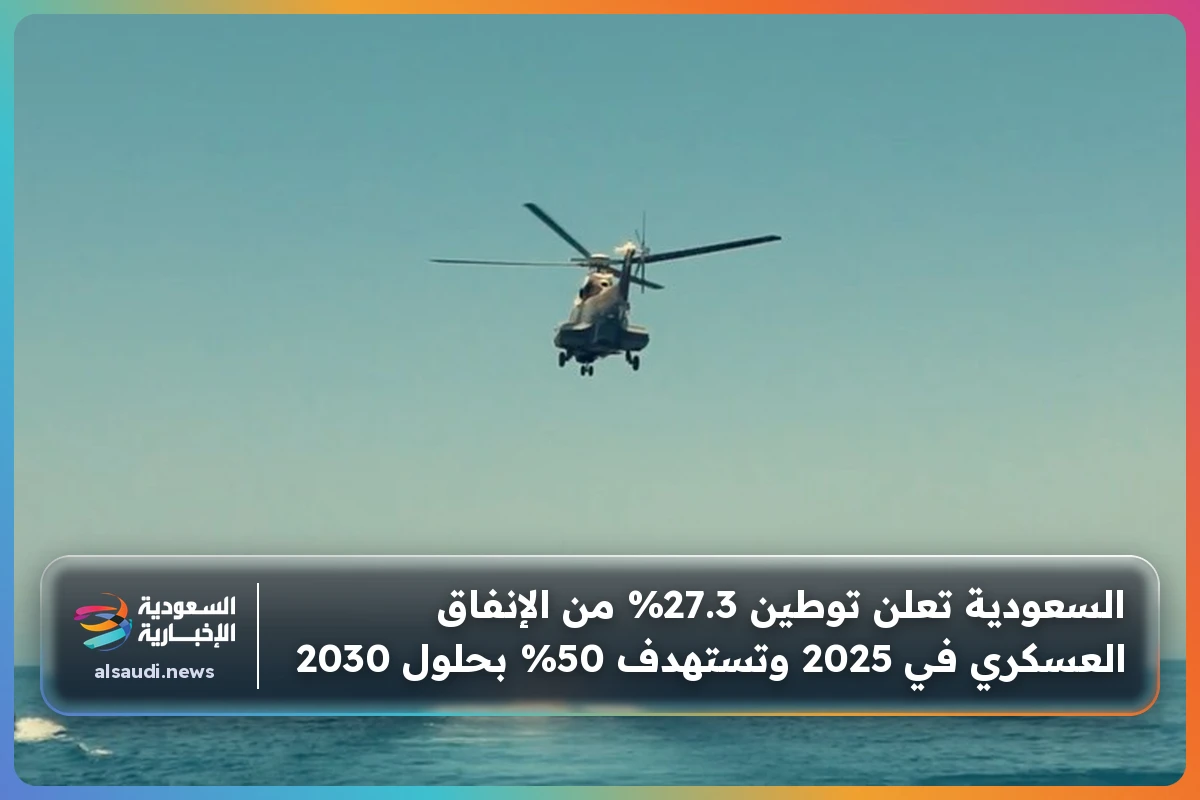 السعودية تعلن توطين 27.3% من الإنفاق العسكري في 2025 وتستهدف 50% بحلول 2030
