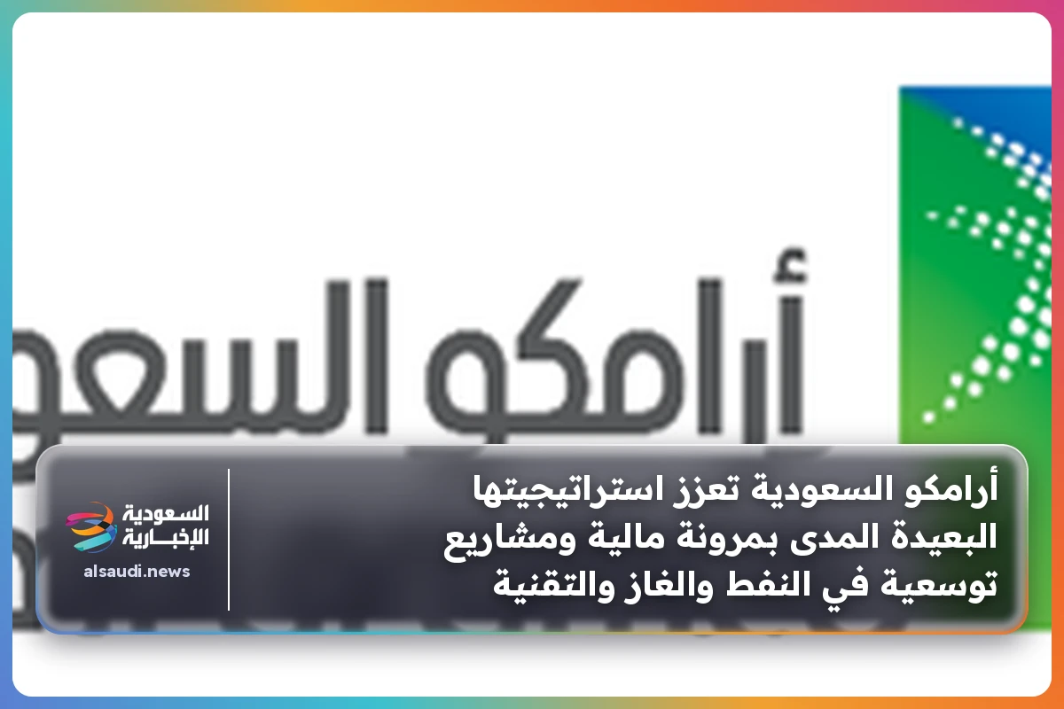 أرامكو السعودية تعزز استراتيجيتها البعيدة المدى بمرونة مالية ومشاريع توسعية في النفط والغاز والتقنية