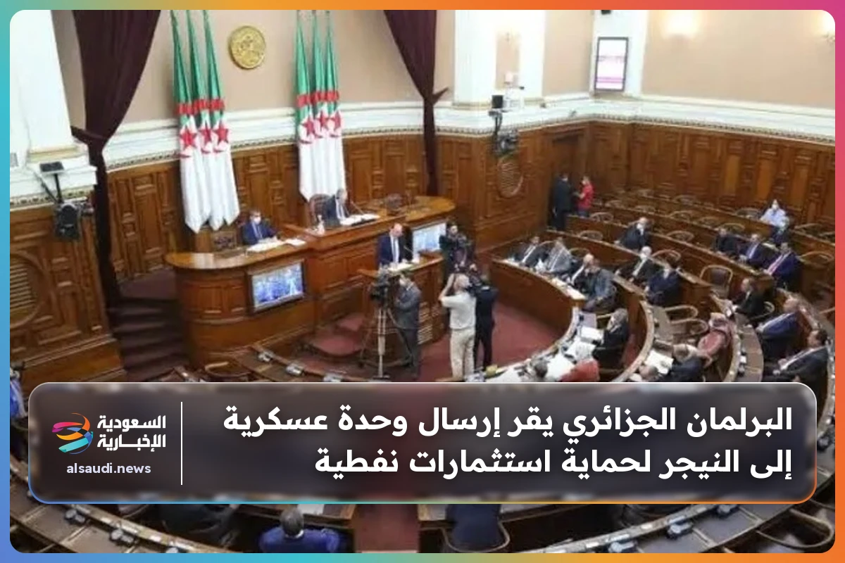 البرلمان الجزائري يقر إرسال وحدة عسكرية إلى النيجر لحماية استثمارات نفطية