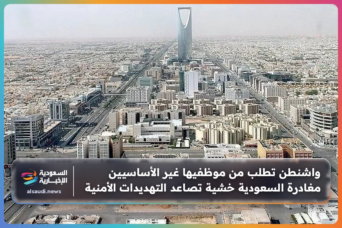 واشنطن تطلب من موظفيها غير الأساسيين مغادرة السعودية خشية تصاعد التهديدات الأمنية