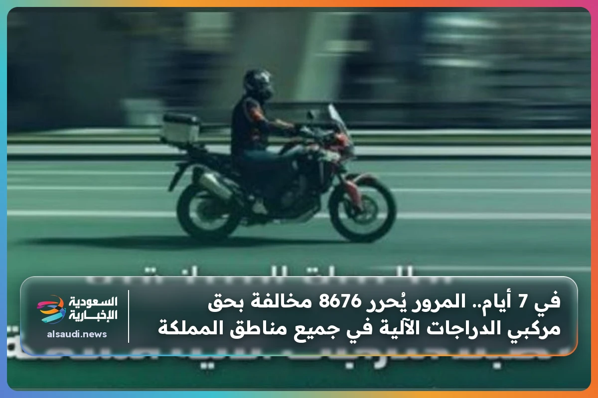 في 7 أيام.. المرور يُحرر 8676 مخالفة بحق مركبي الدراجات الآلية في جميع مناطق المملكة