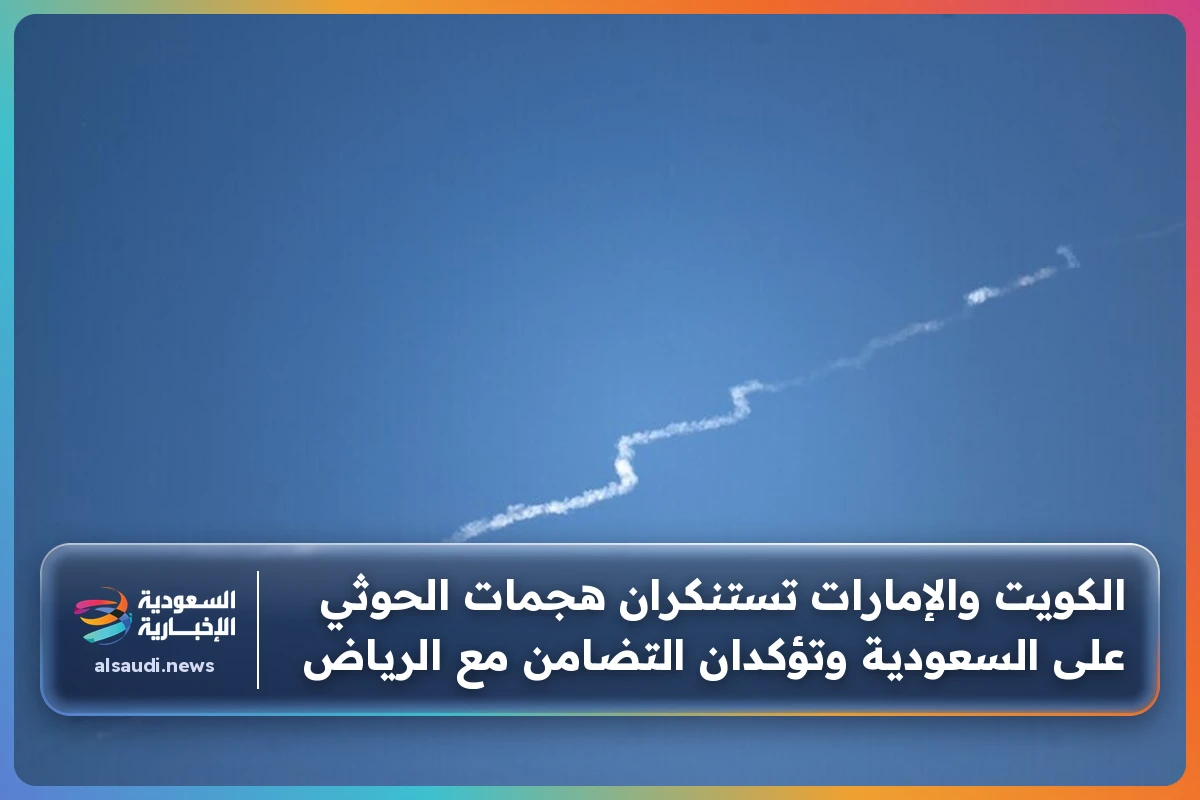 الكويت والإمارات تستنكران هجمات الحوثي على السعودية وتؤكدان التضامن مع الرياض