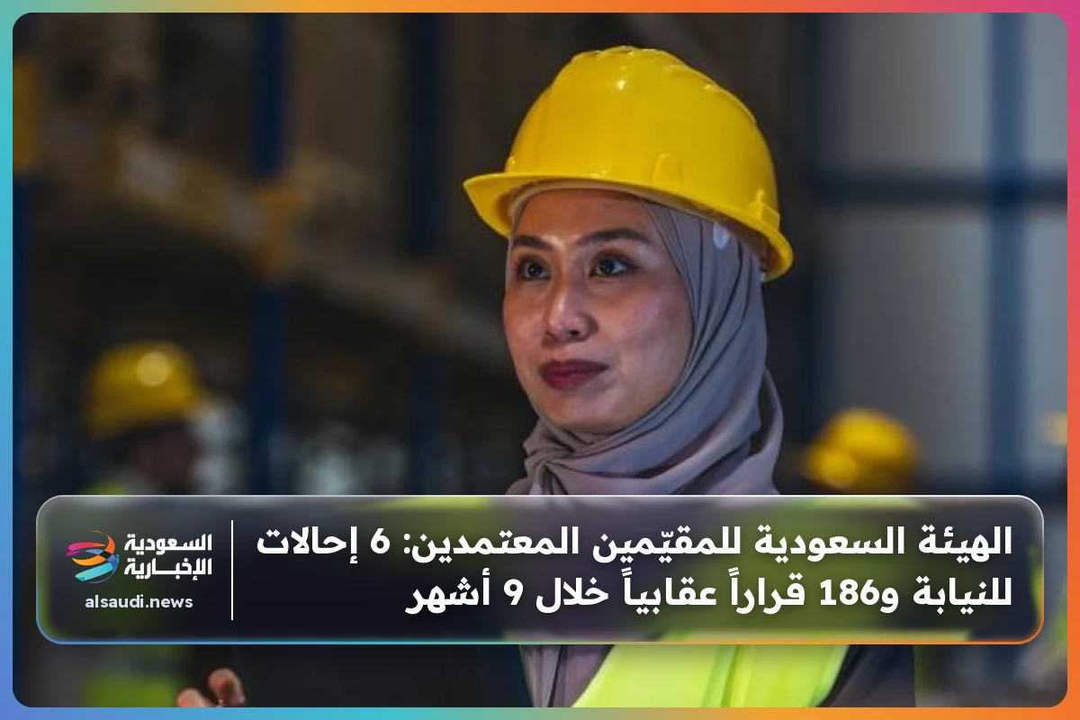 الهيئة السعودية للمقيّمين المعتمدين: 6 إحالات للنيابة و186 قراراً عقابياً خلال 9 أشهر