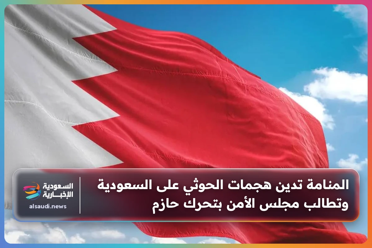 المنامة تدين هجمات الحوثي على السعودية وتطالب مجلس الأمن بتحرك حازم