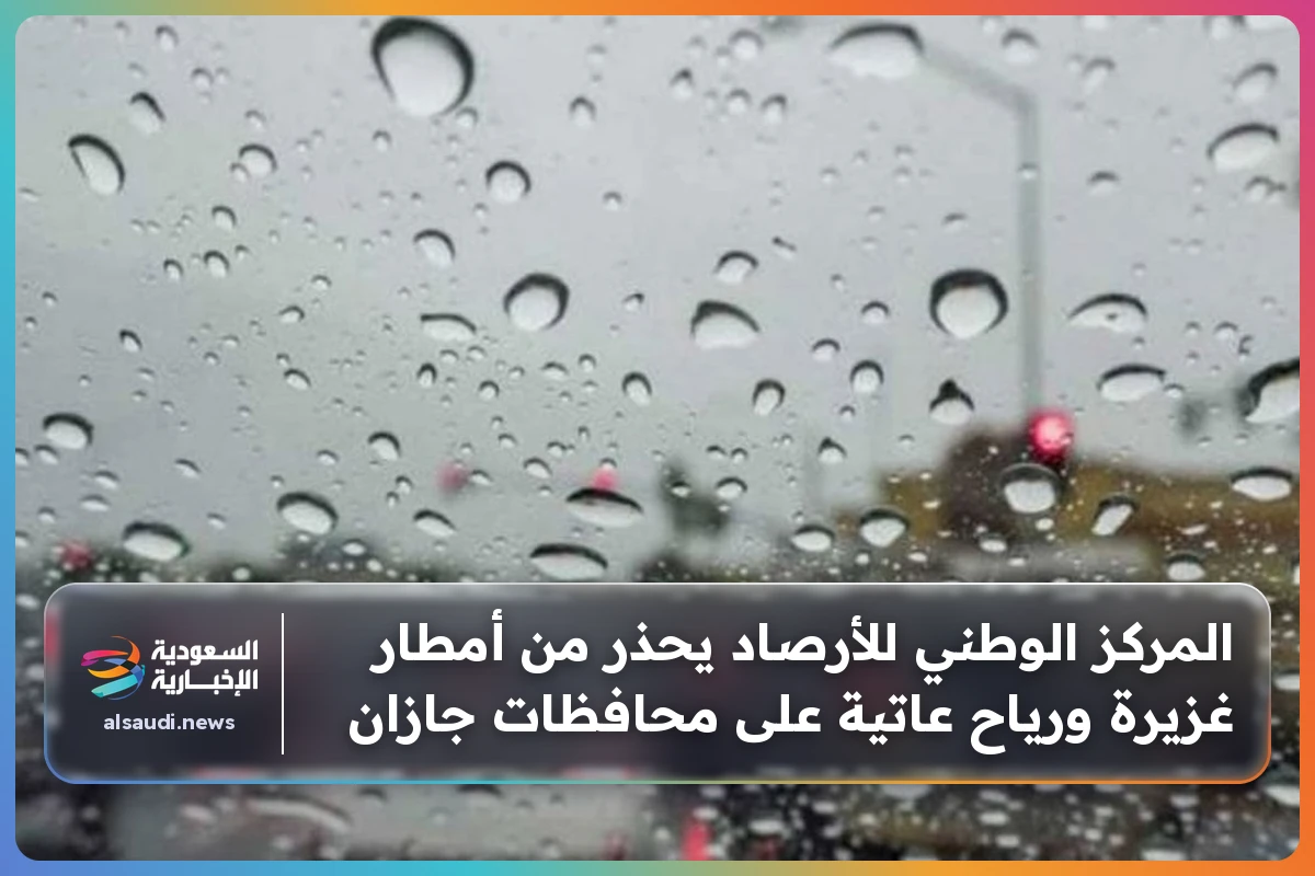 المركز الوطني للأرصاد يحذر من أمطار غزيرة ورياح عاتية على محافظات جازان
