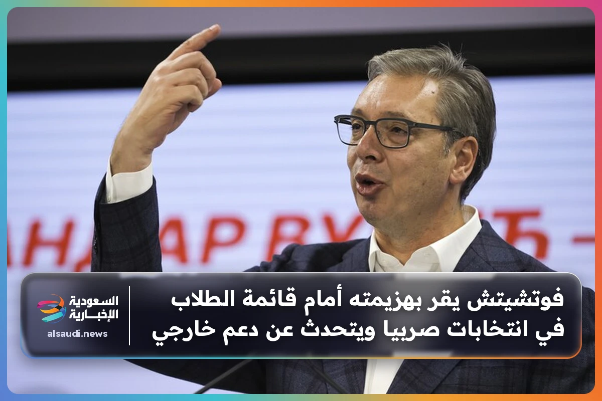 فوتشيتش يقر بهزيمته أمام قائمة الطلاب في انتخابات صربيا ويتحدث عن دعم خارجي