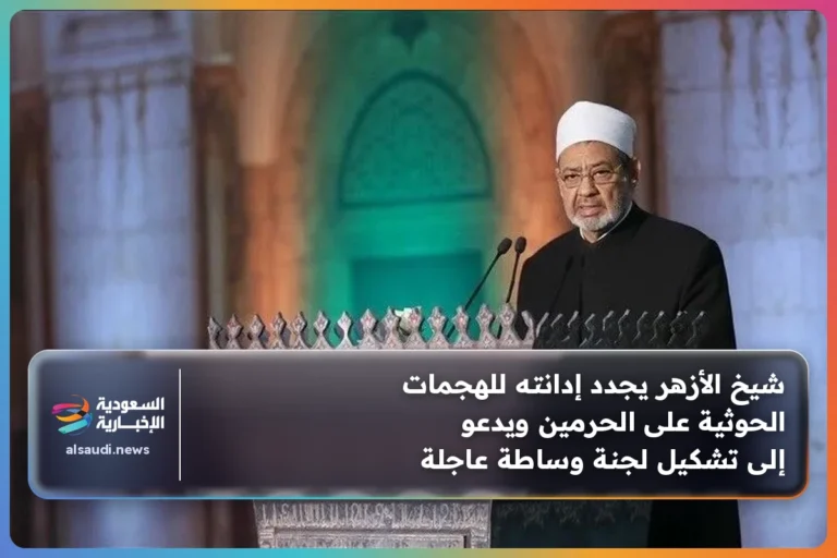 شيخ الأزهر يجدد إدانته للهجمات الحوثية على الحرمين ويدعو إلى تشكيل لجنة وساطة عاجلة