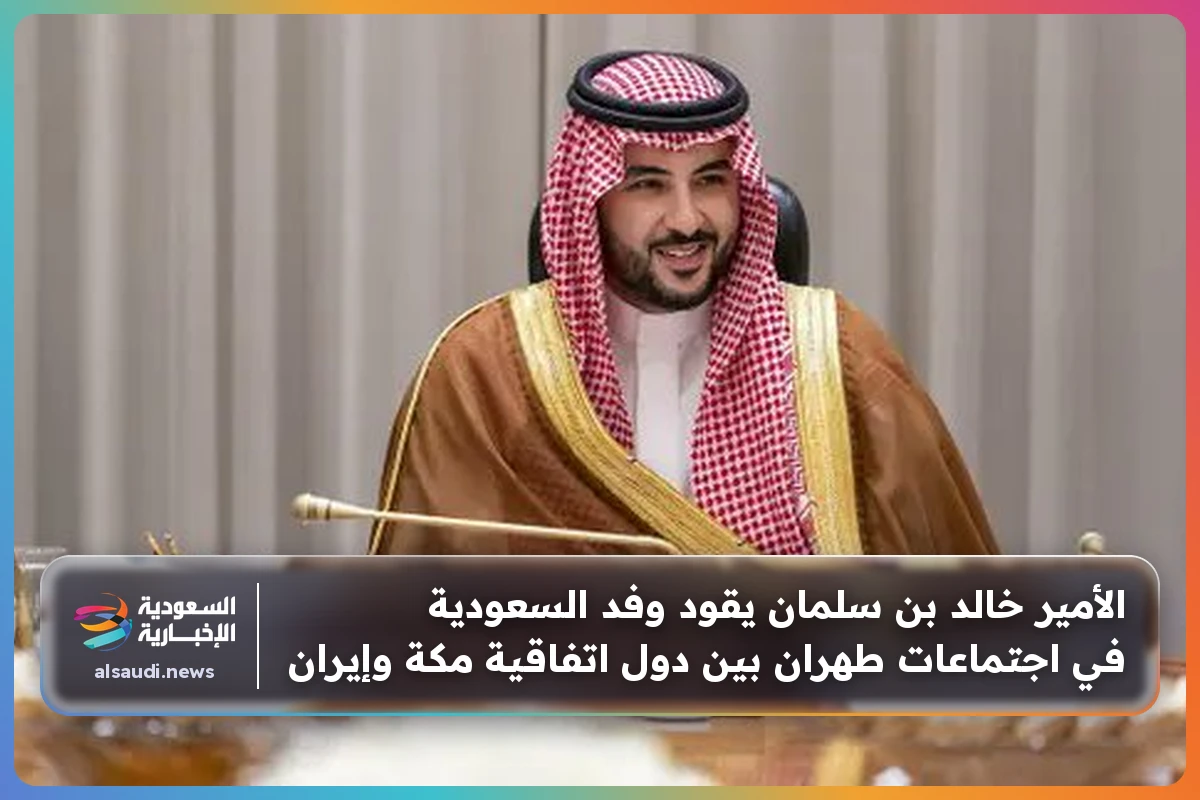 الأمير خالد بن سلمان يقود وفد السعودية في اجتماعات طهران بين دول اتفاقية مكة وإيران