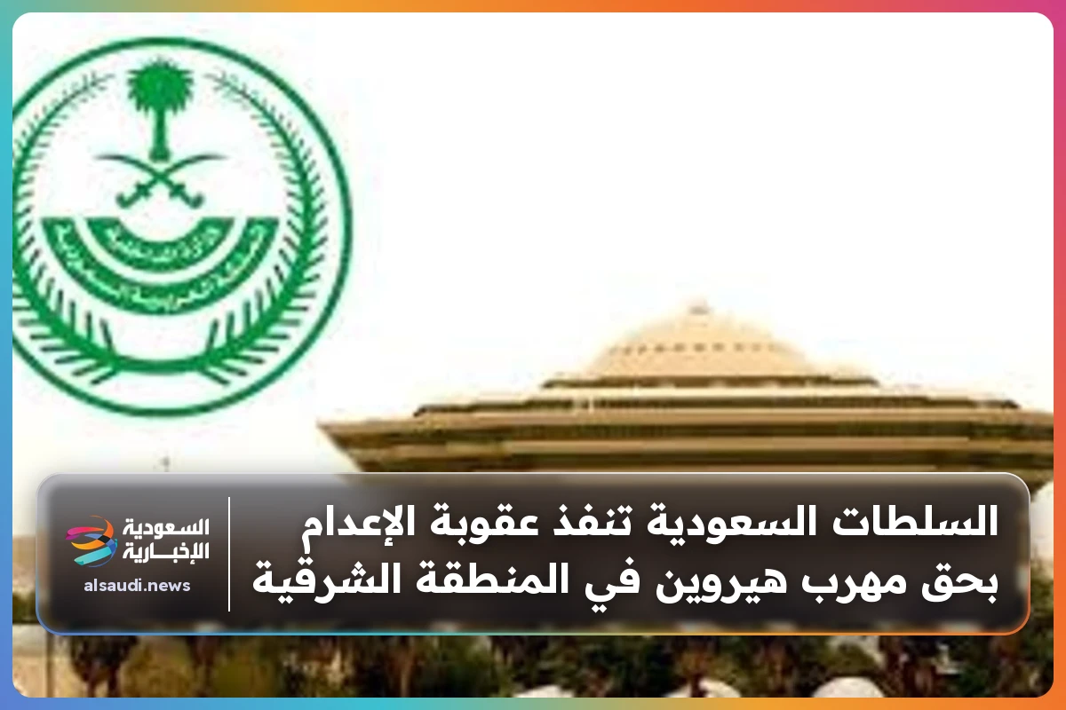 السلطات السعودية تنفذ عقوبة الإعدام بحق مهرب هيروين في المنطقة الشرقية