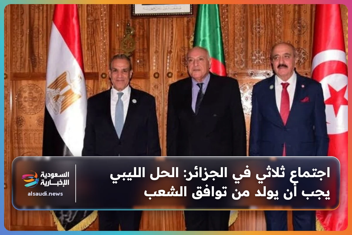 اجتماع ثلاثي في الجزائر: الحل الليبي يجب أن يولد من توافق الشعب