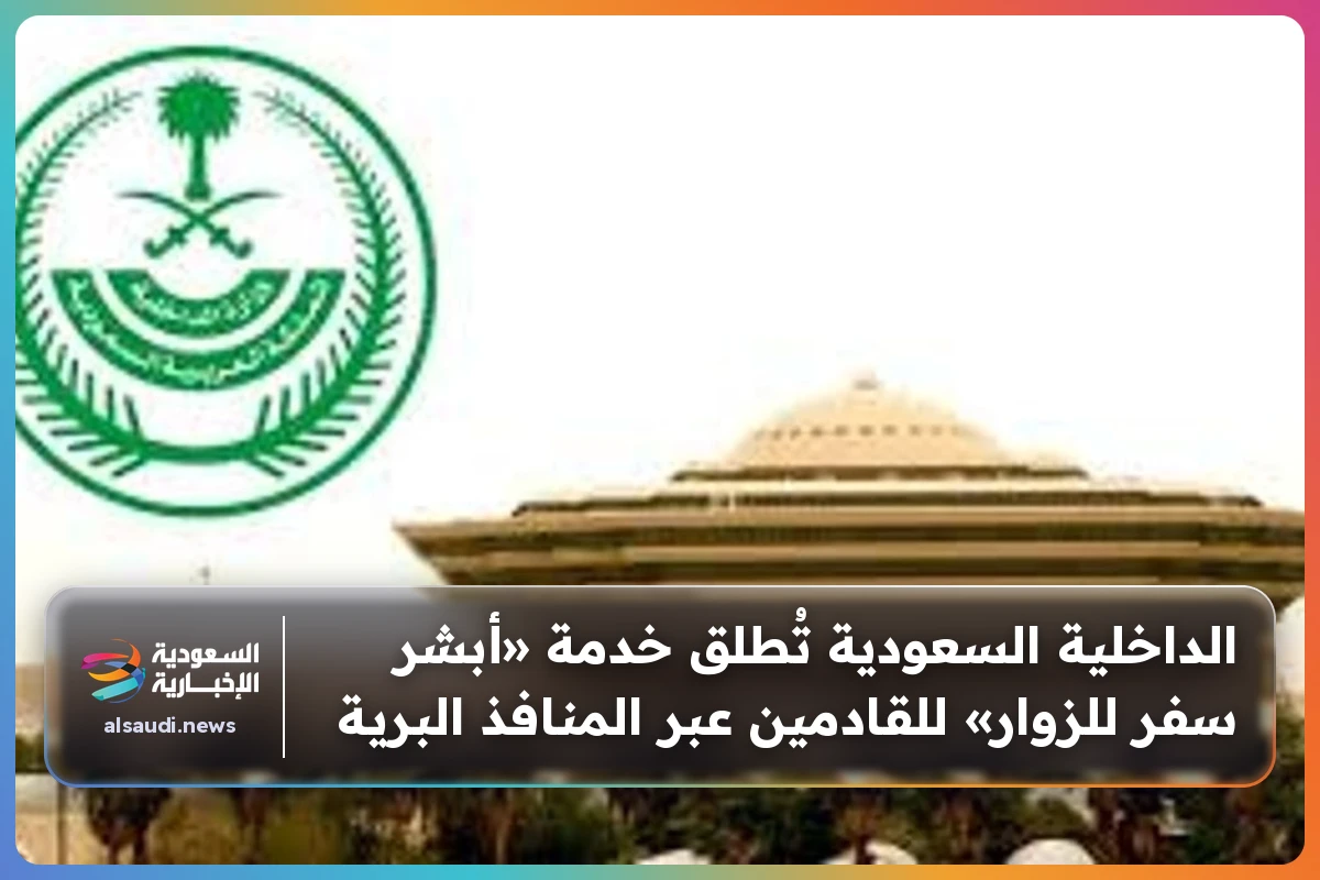 الداخلية السعودية تُطلق خدمة «أبشر سفر للزوار» للقادمين عبر المنافذ البرية