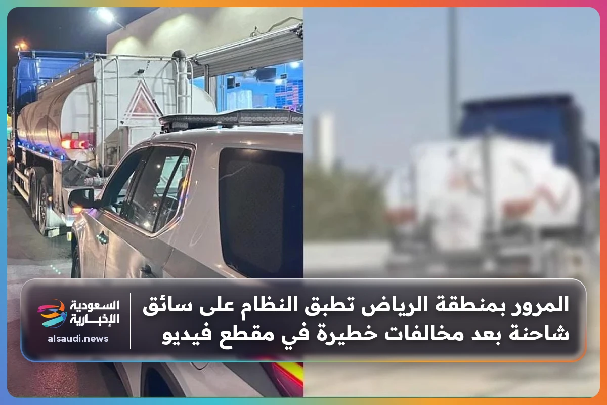 المرور بمنطقة الرياض تطبق النظام على سائق شاحنة بعد مخالفات خطيرة في مقطع فيديو