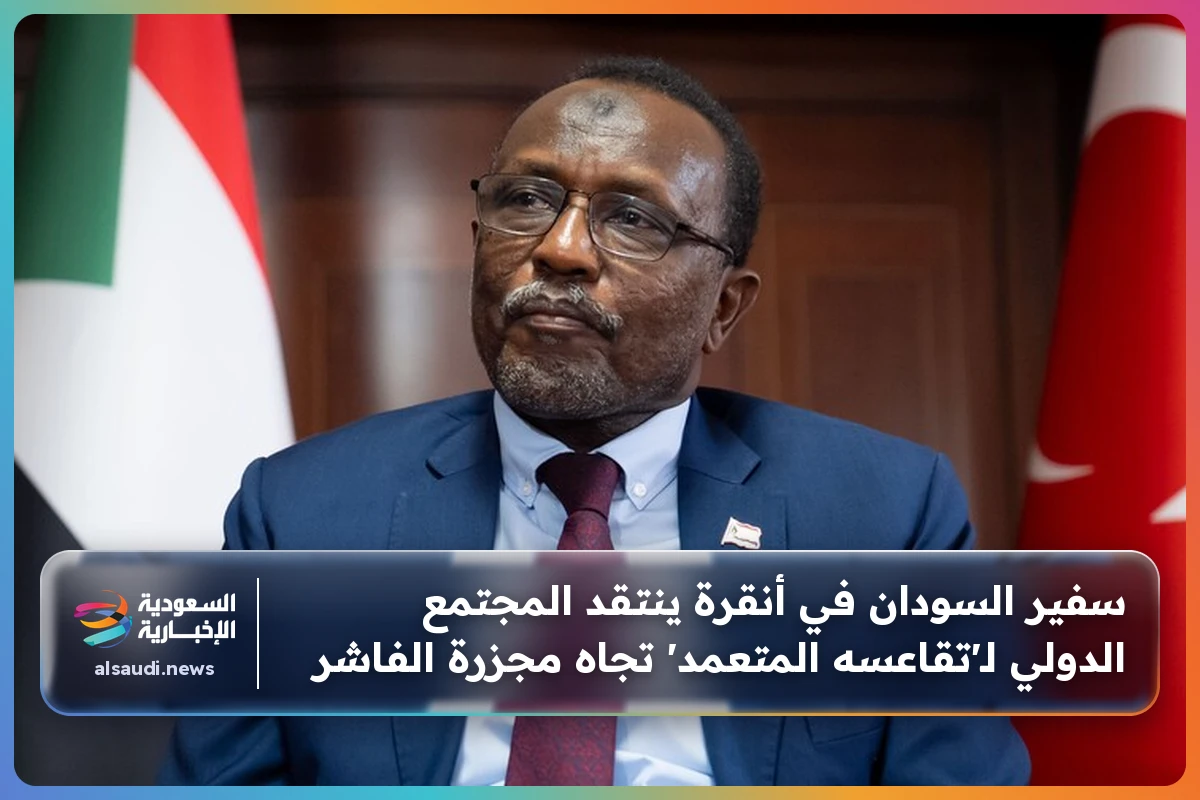 سفير السودان في أنقرة ينتقد المجتمع الدولي لـ'تقاعسه المتعمد' تجاه مجزرة الفاشر