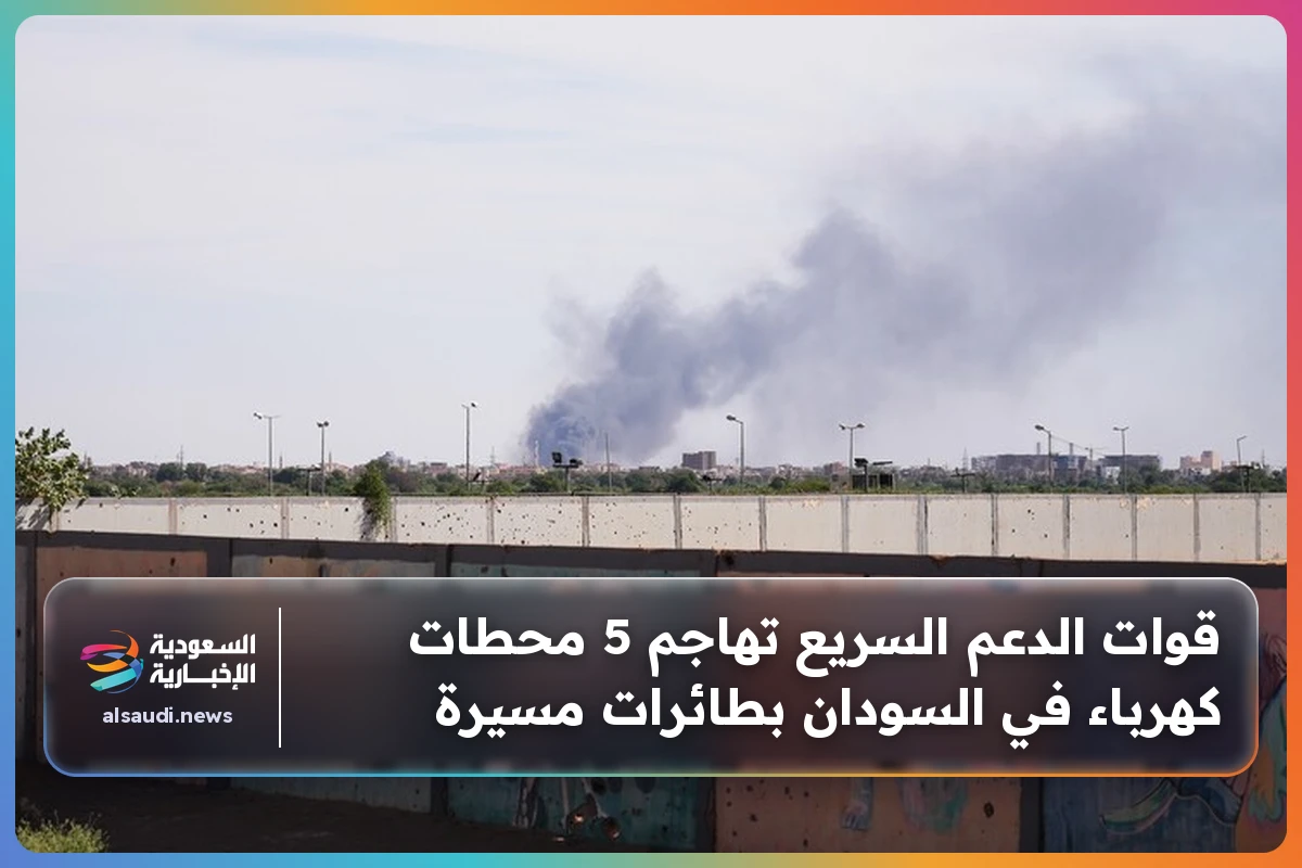 قوات الدعم السريع تهاجم 5 محطات كهرباء في السودان بطائرات مسيرة