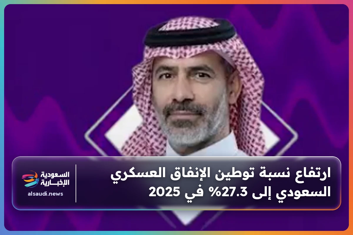 ارتفاع نسبة توطين الإنفاق العسكري السعودي إلى 27.3% في 2025