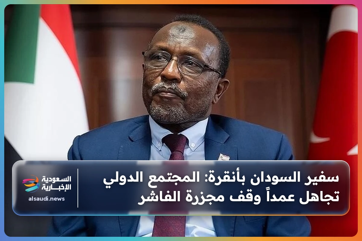 سفير السودان بأنقرة: المجتمع الدولي تجاهل عمداً وقف مجزرة الفاشر