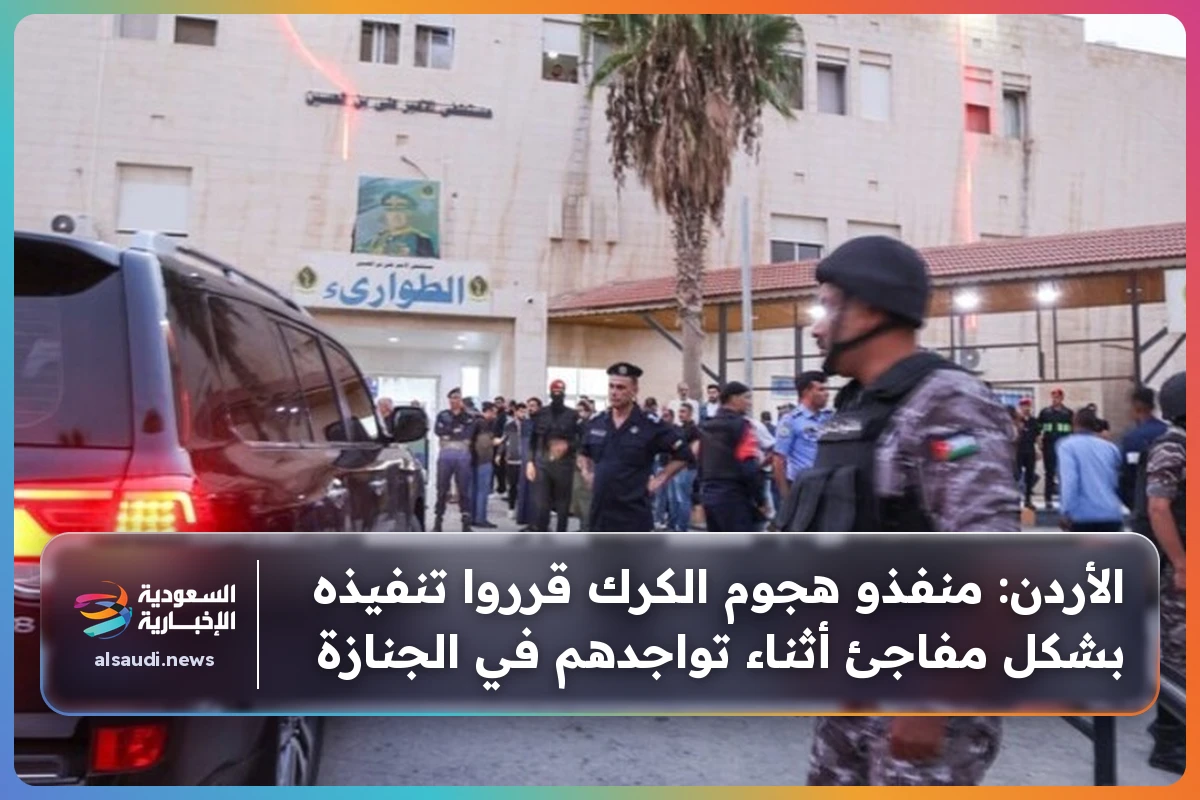 الأردن: منفذو هجوم الكرك قرروا تنفيذه بشكل مفاجئ أثناء تواجدهم في الجنازة
