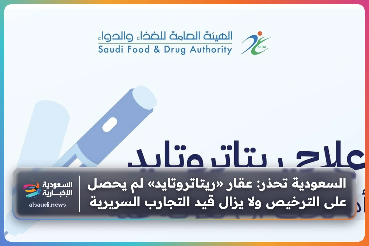 السعودية تحذر: عقار «ريتاتروتايد» لم يحصل على الترخيص ولا يزال قيد التجارب السريرية