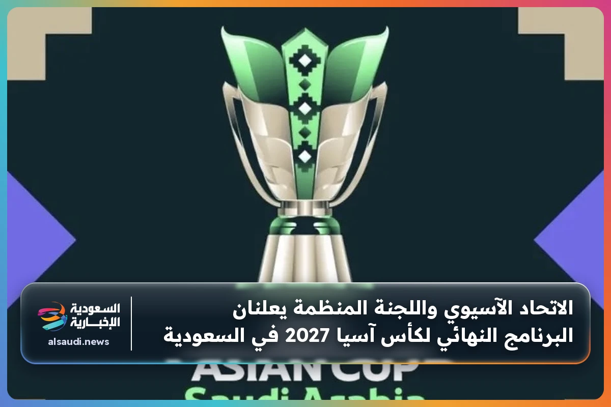 الاتحاد الآسيوي واللجنة المنظمة يعلنان البرنامج النهائي لكأس آسيا 2027 في السعودية