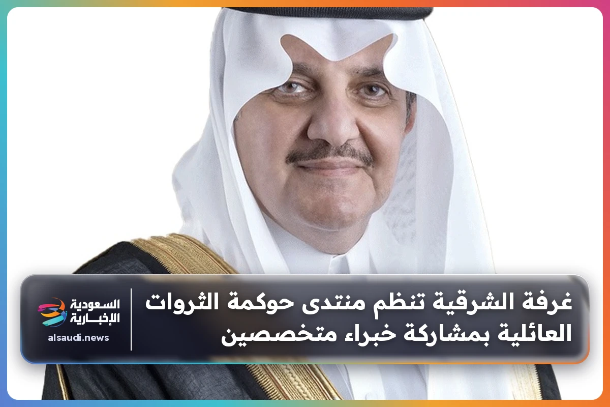 غرفة الشرقية تنظم منتدى حوكمة الثروات العائلية بمشاركة خبراء متخصصين
