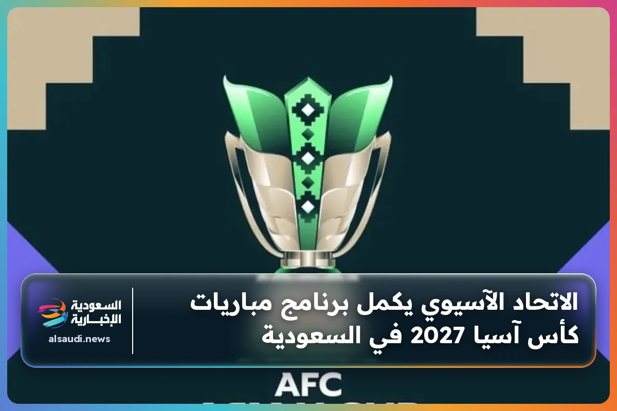 الاتحاد الآسيوي يكمل برنامج مباريات كأس آسيا 2027 في السعودية