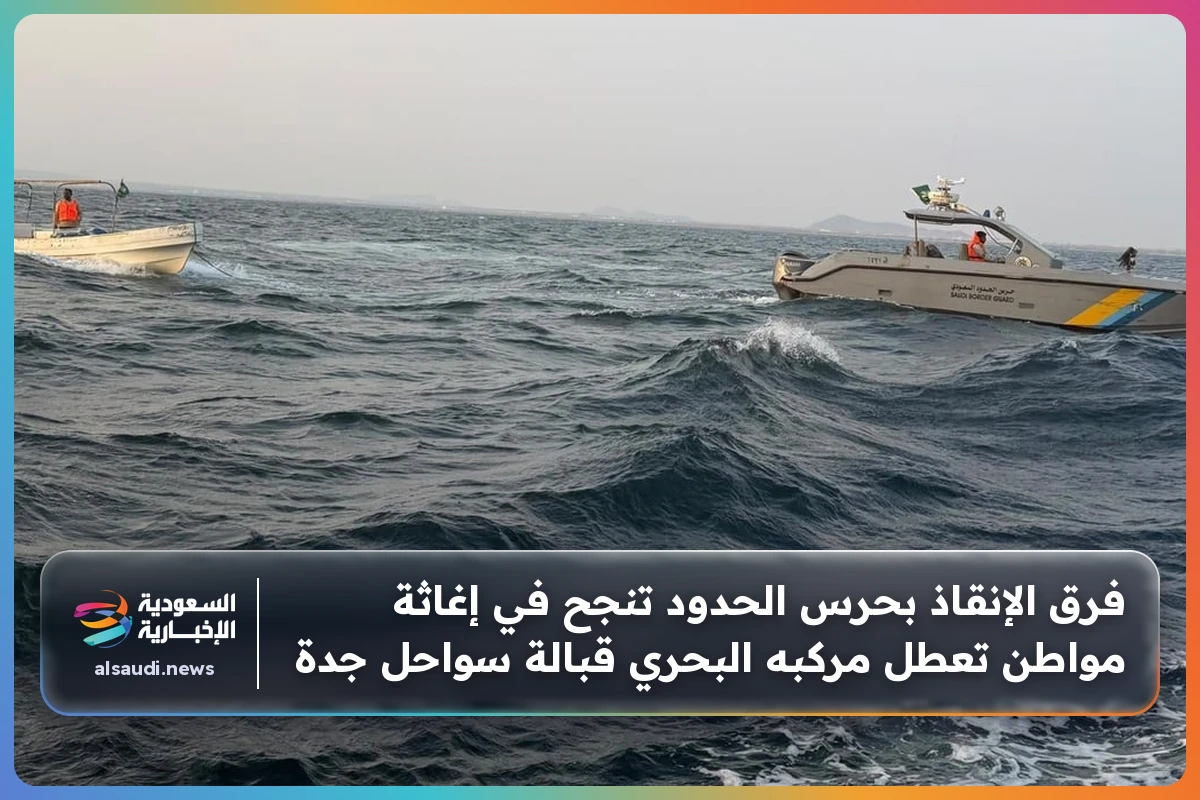 فرق الإنقاذ بحرس الحدود تنجح في إغاثة مواطن تعطل مركبه البحري قبالة سواحل جدة