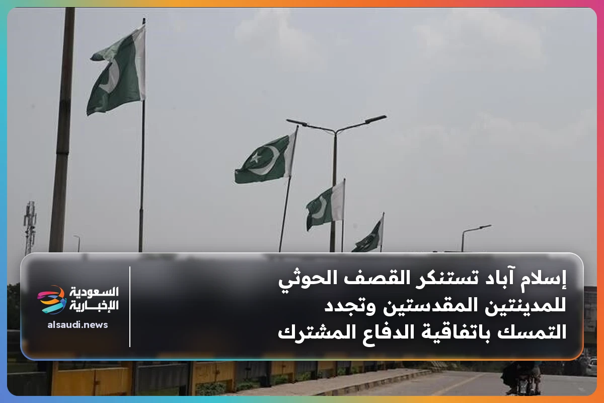 إسلام آباد تستنكر القصف الحوثي للمدينتين المقدستين وتجدد التمسك باتفاقية الدفاع المشترك