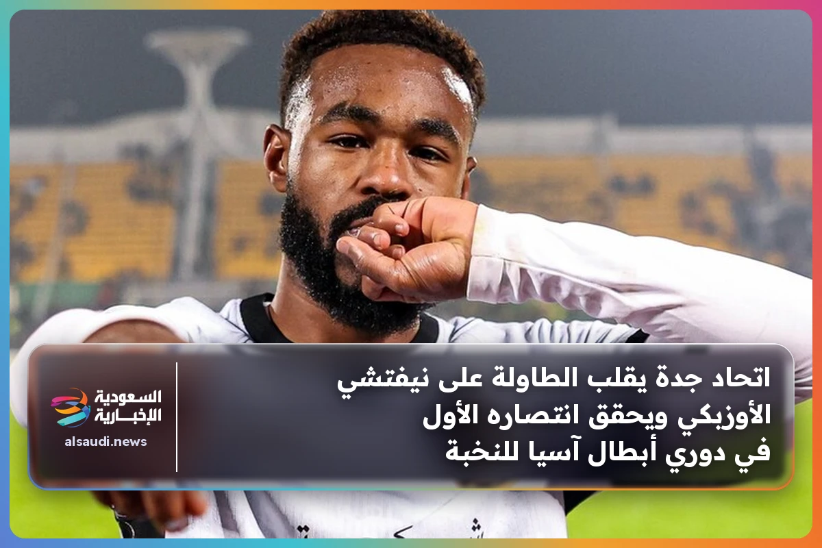 اتحاد جدة يقلب الطاولة على نيفتشي الأوزبكي ويحقق انتصاره الأول في دوري أبطال آسيا للنخبة