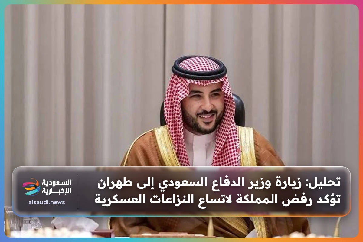 تحليل: زيارة وزير الدفاع السعودي إلى طهران تؤكد رفض المملكة لاتساع النزاعات العسكرية
