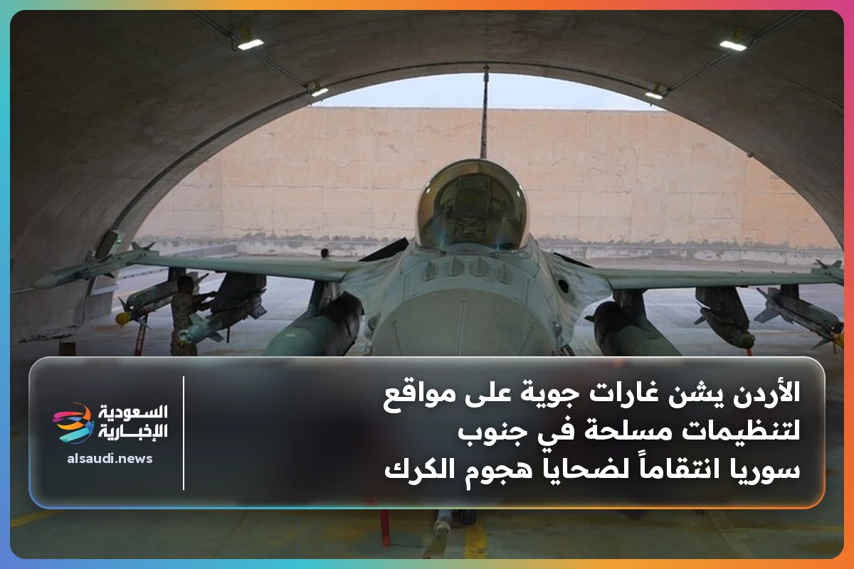 الأردن يشن غارات جوية على مواقع لتنظيمات مسلحة في جنوب سوريا انتقاماً لضحايا هجوم الكرك