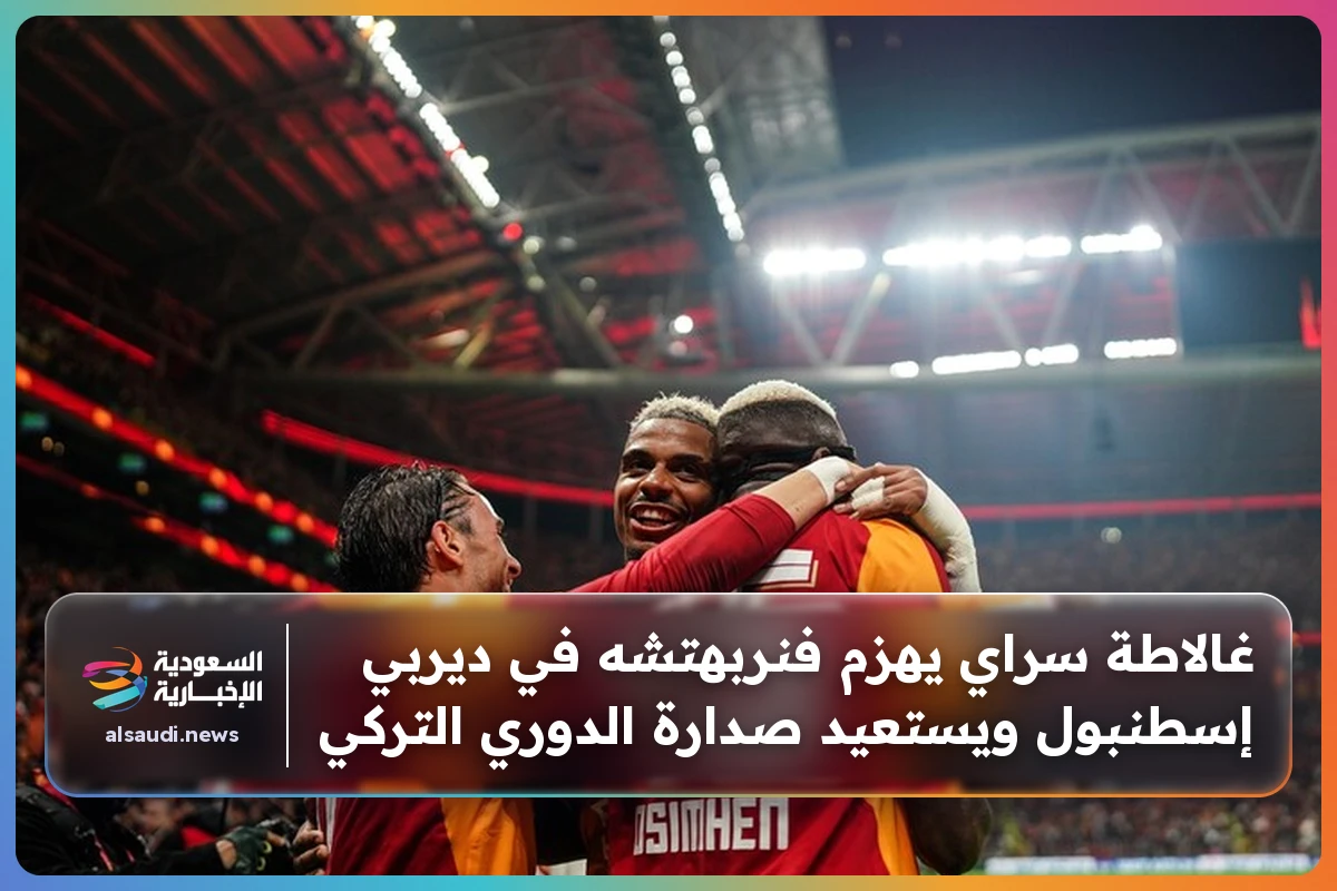 غالاطة سراي يهزم فنربهتشه في ديربي إسطنبول ويستعيد صدارة الدوري التركي