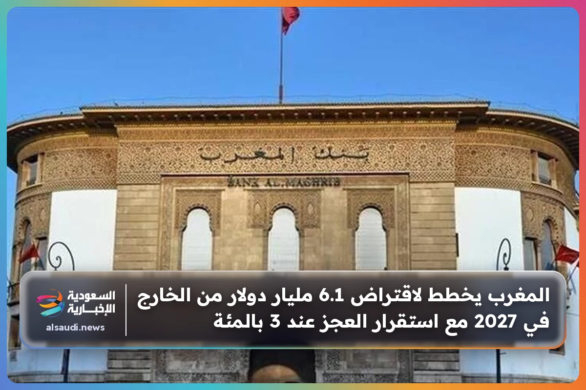 المغرب يخطط لاقتراض 6.1 مليار دولار من الخارج في 2027 مع استقرار العجز عند 3 بالمئة