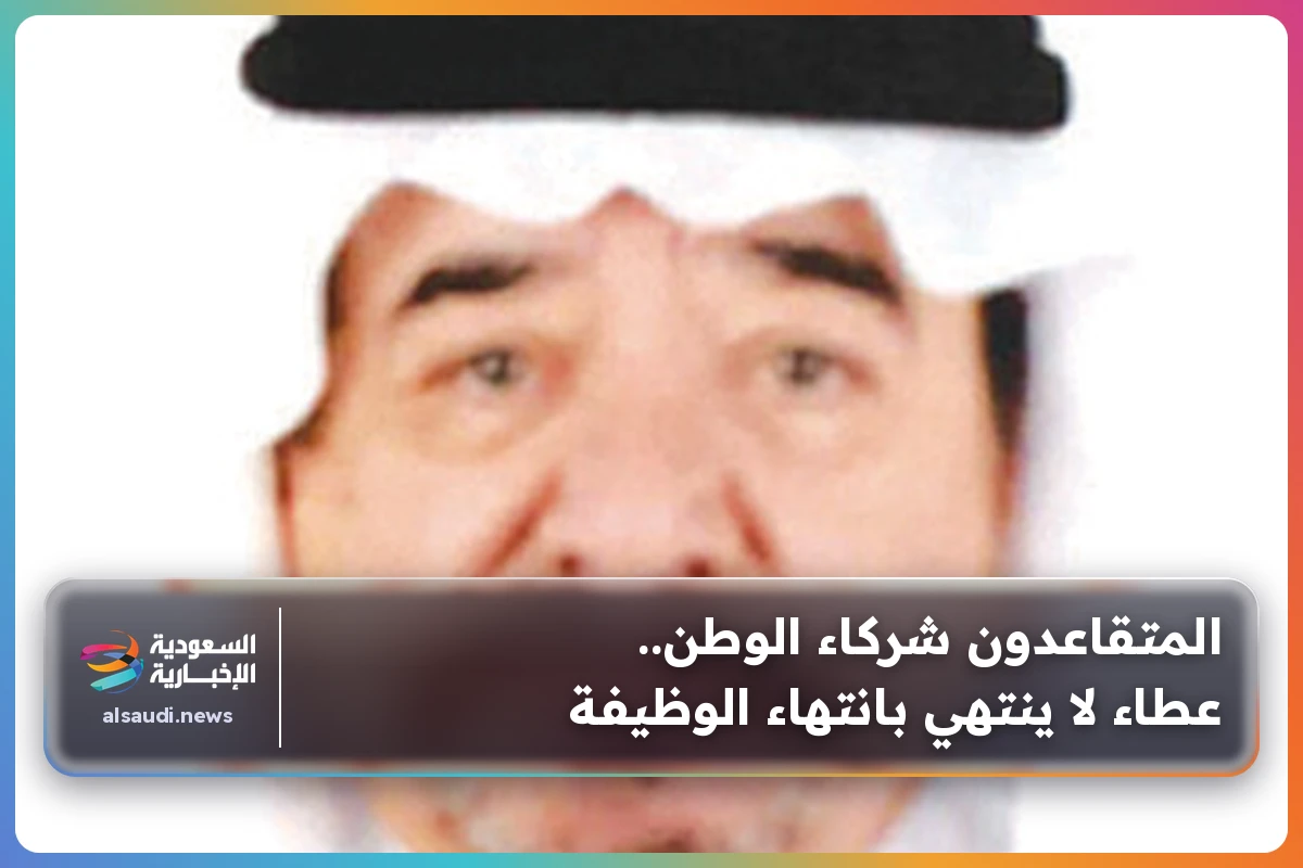 المتقاعدون شركاء الوطن.. عطاء لا ينتهي بانتهاء الوظيفة