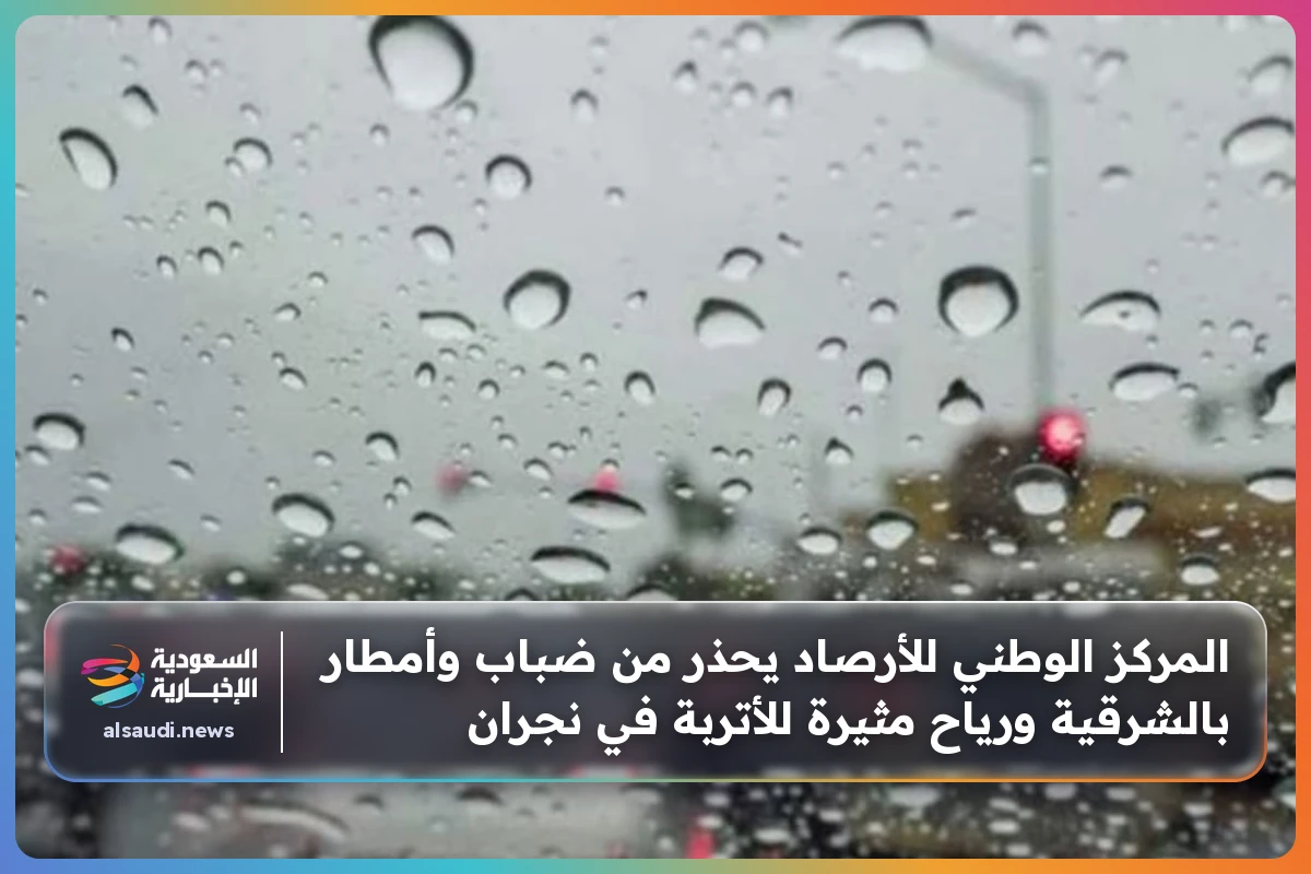 المركز الوطني للأرصاد يحذر من ضباب وأمطار بالشرقية ورياح مثيرة للأتربة في نجران