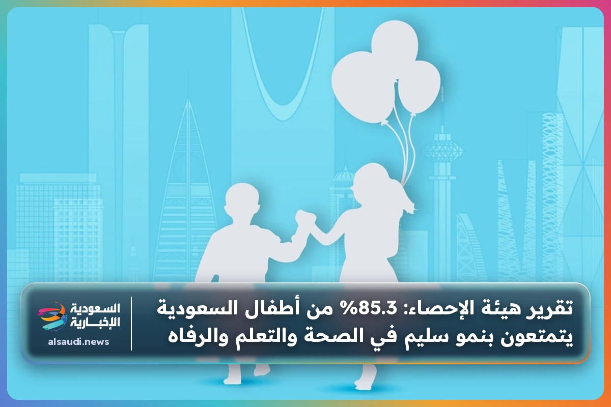 تقرير هيئة الإحصاء: 85.3% من أطفال السعودية يتمتعون بنمو سليم في الصحة والتعلم والرفاه