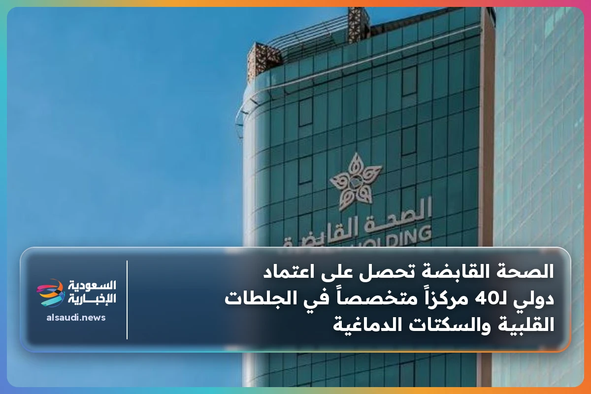الصحة القابضة تحصل على اعتماد دولي لـ40 مركزاً متخصصاً في الجلطات القلبية والسكتات الدماغية