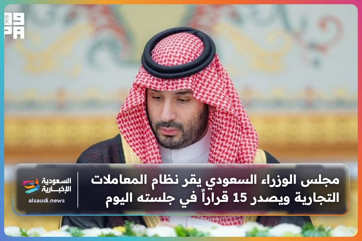 مجلس الوزراء السعودي يقر نظام المعاملات التجارية ويصدر 15 قراراً في جلسته اليوم