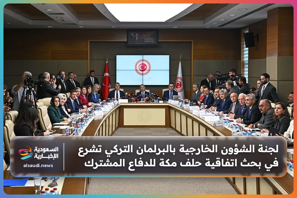 لجنة الشؤون الخارجية بالبرلمان التركي تشرع في بحث اتفاقية حلف مكة للدفاع المشترك