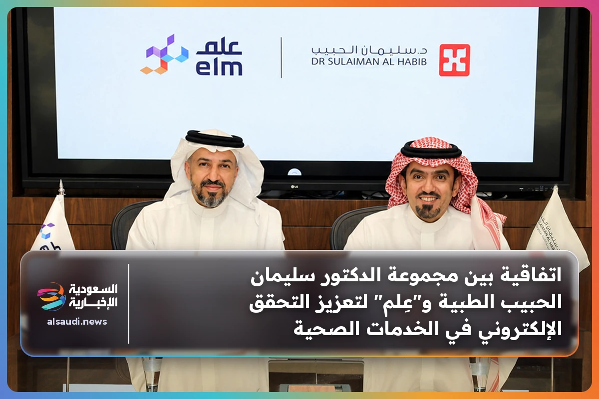 اتفاقية بين مجموعة الدكتور سليمان الحبيب الطبية و"عِلم" لتعزيز التحقق الإلكتروني في الخدمات الصحية