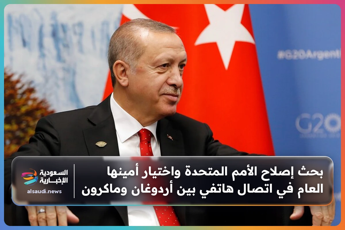 بحث إصلاح الأمم المتحدة واختيار أمينها العام في اتصال هاتفي بين أردوغان وماكرون