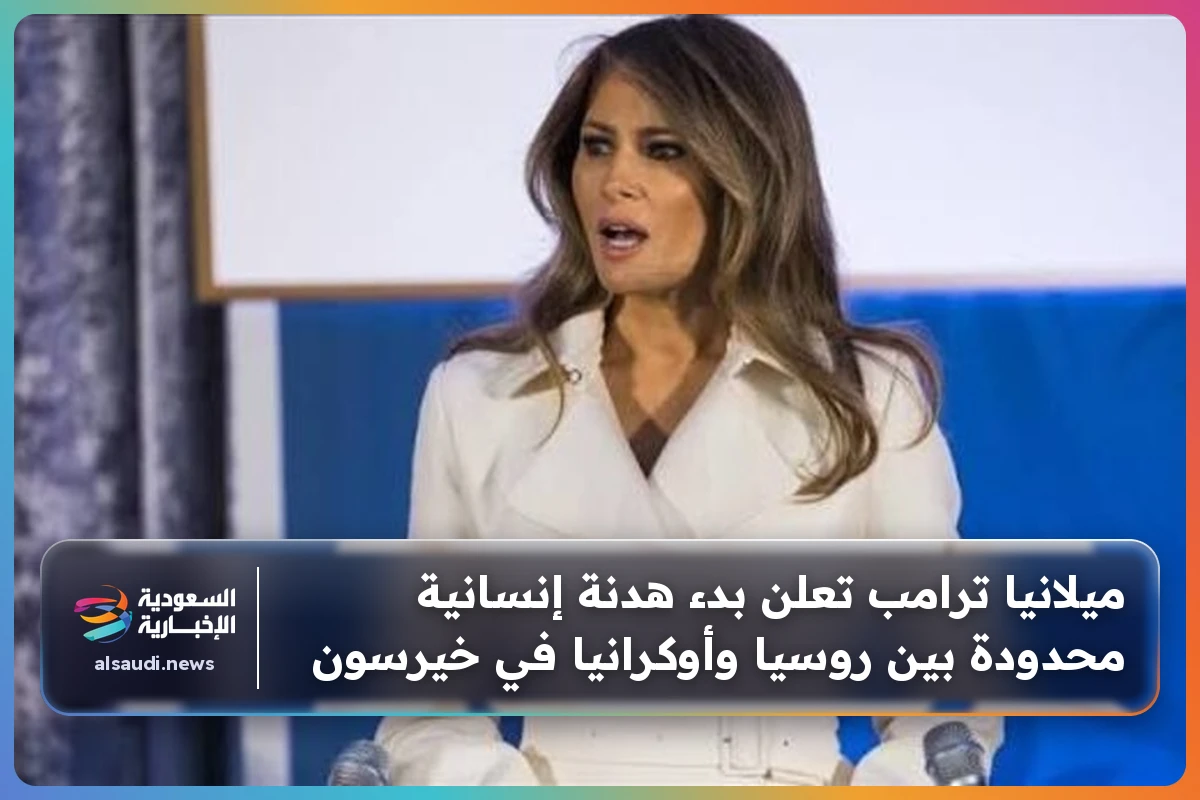 ميلانيا ترامب تعلن بدء هدنة إنسانية محدودة بين روسيا وأوكرانيا في خيرسون